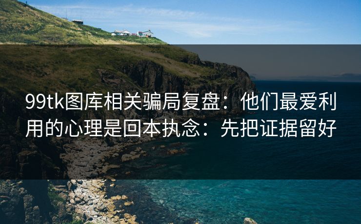 99tk图库相关骗局复盘：他们最爱利用的心理是回本执念：先把证据留好