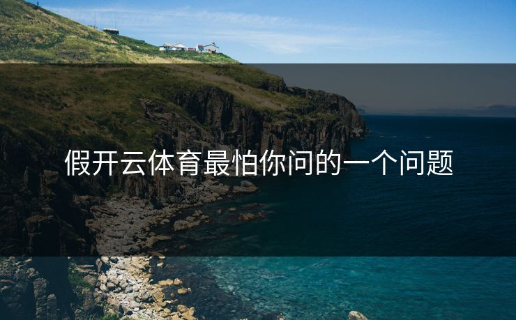 假开云体育最怕你问的一个问题