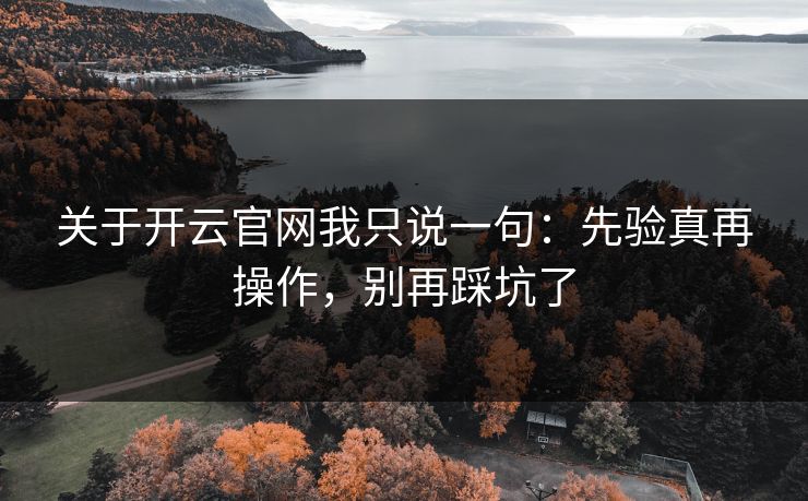 关于开云官网我只说一句：先验真再操作，别再踩坑了
