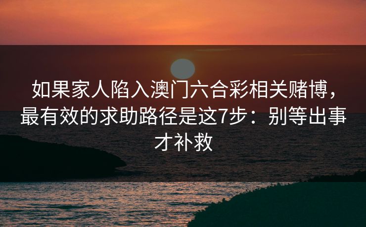 如果家人陷入澳门六合彩相关赌博，最有效的求助路径是这7步：别等出事才补救