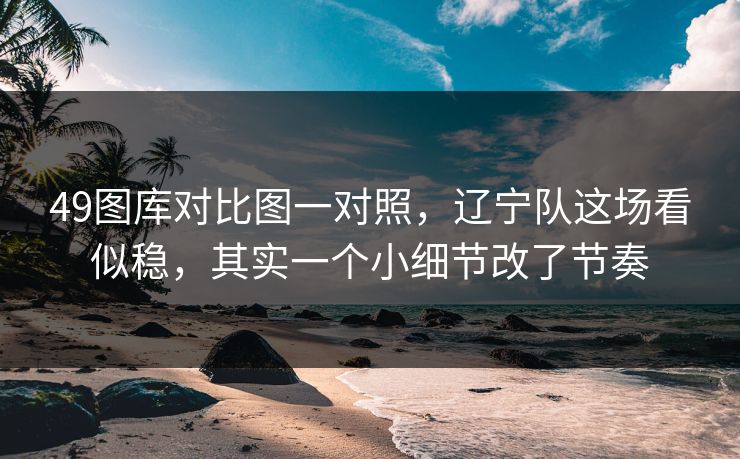 49图库对比图一对照，辽宁队这场看似稳，其实一个小细节改了节奏