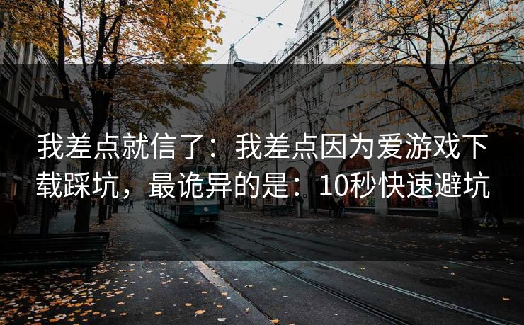 我差点就信了：我差点因为爱游戏下载踩坑，最诡异的是：10秒快速避坑