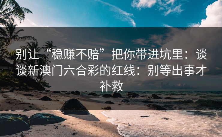 别让“稳赚不赔”把你带进坑里：谈谈新澳门六合彩的红线：别等出事才补救