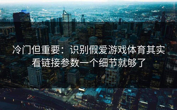 冷门但重要：识别假爱游戏体育其实看链接参数一个细节就够了