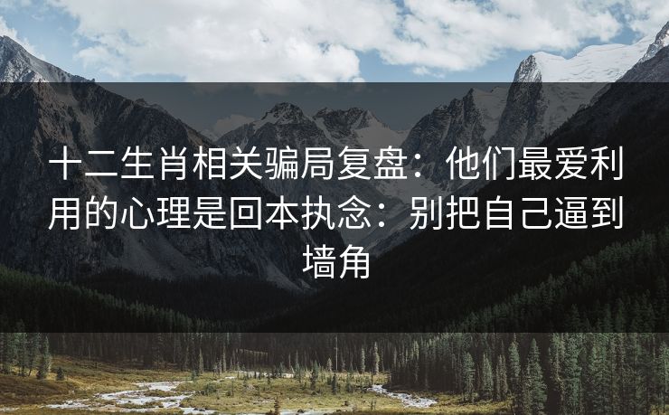 十二生肖相关骗局复盘：他们最爱利用的心理是回本执念：别把自己逼到墙角