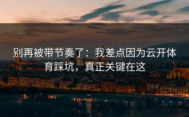 别再被带节奏了：我差点因为云开体育踩坑，真正关键在这