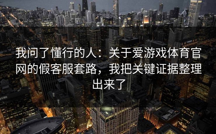 我问了懂行的人：关于爱游戏体育官网的假客服套路，我把关键证据整理出来了
