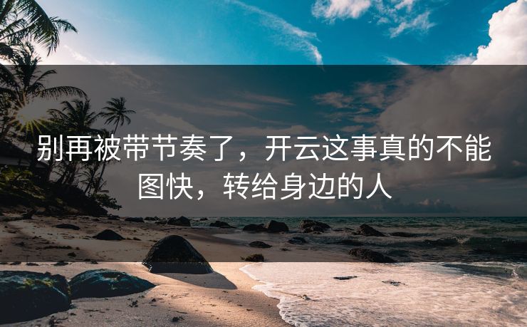 别再被带节奏了，开云这事真的不能图快，转给身边的人