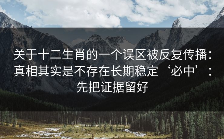 关于十二生肖的一个误区被反复传播：真相其实是不存在长期稳定‘必中’：先把证据留好