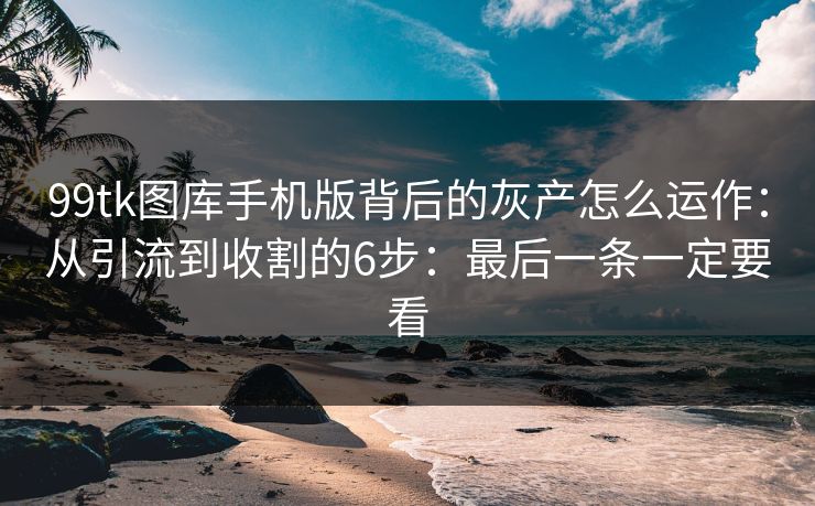 99tk图库手机版背后的灰产怎么运作：从引流到收割的6步：最后一条一定要看