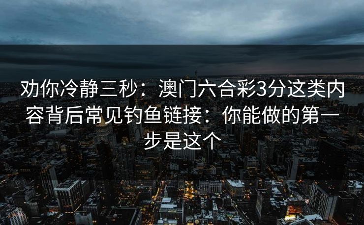 劝你冷静三秒：澳门六合彩3分这类内容背后常见钓鱼链接：你能做的第一步是这个