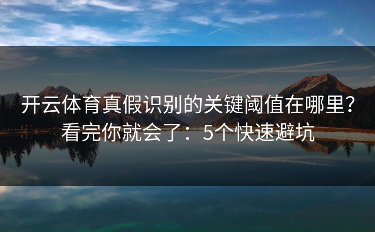 开云体育真假识别的关键阈值在哪里？看完你就会了：5个快速避坑