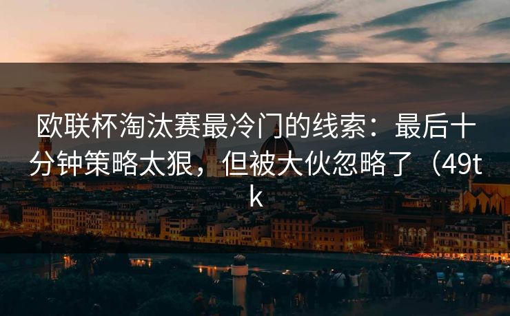 欧联杯淘汰赛最冷门的线索：最后十分钟策略太狠，但被大伙忽略了（49tk