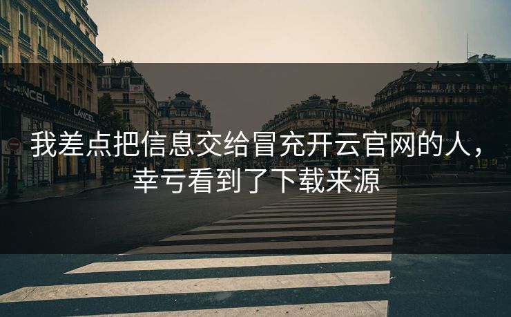 我差点把信息交给冒充开云官网的人，幸亏看到了下载来源