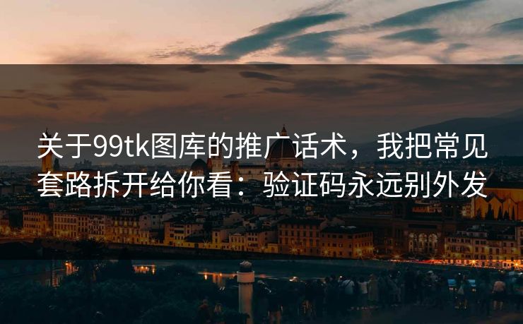 关于99tk图库的推广话术，我把常见套路拆开给你看：验证码永远别外发