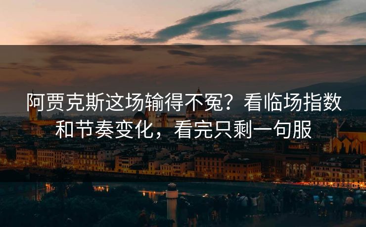 阿贾克斯这场输得不冤？看临场指数和节奏变化，看完只剩一句服