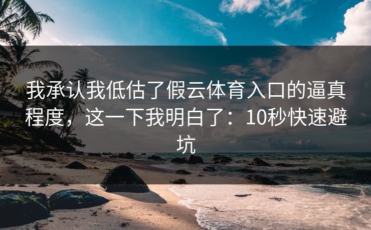 我承认我低估了假云体育入口的逼真程度，这一下我明白了：10秒快速避坑