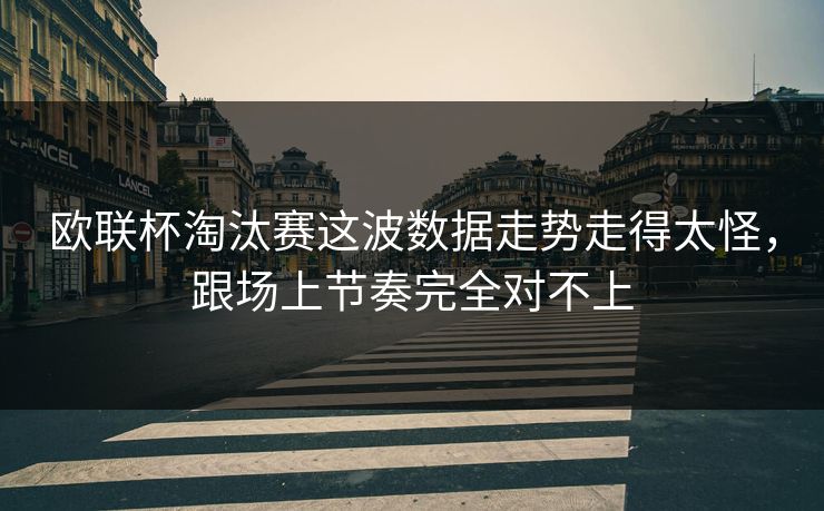 欧联杯淘汰赛这波数据走势走得太怪，跟场上节奏完全对不上