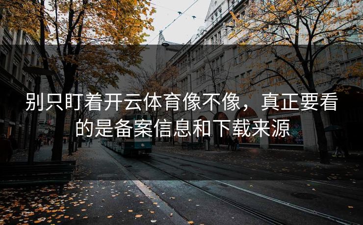 别只盯着开云体育像不像，真正要看的是备案信息和下载来源