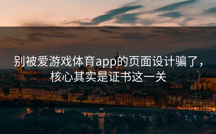 别被爱游戏体育app的页面设计骗了，核心其实是证书这一关