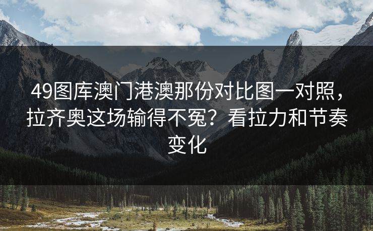 49图库澳门港澳那份对比图一对照，拉齐奥这场输得不冤？看拉力和节奏变化