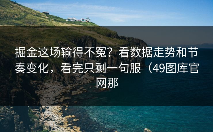 掘金这场输得不冤？看数据走势和节奏变化，看完只剩一句服（49图库官网那