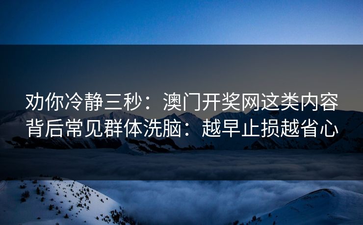 劝你冷静三秒：澳门开奖网这类内容背后常见群体洗脑：越早止损越省心