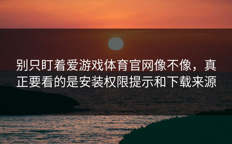 别只盯着爱游戏体育官网像不像，真正要看的是安装权限提示和下载来源