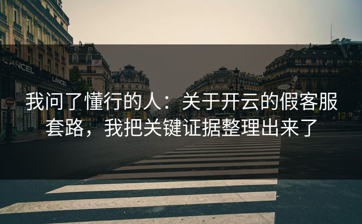 我问了懂行的人：关于开云的假客服套路，我把关键证据整理出来了