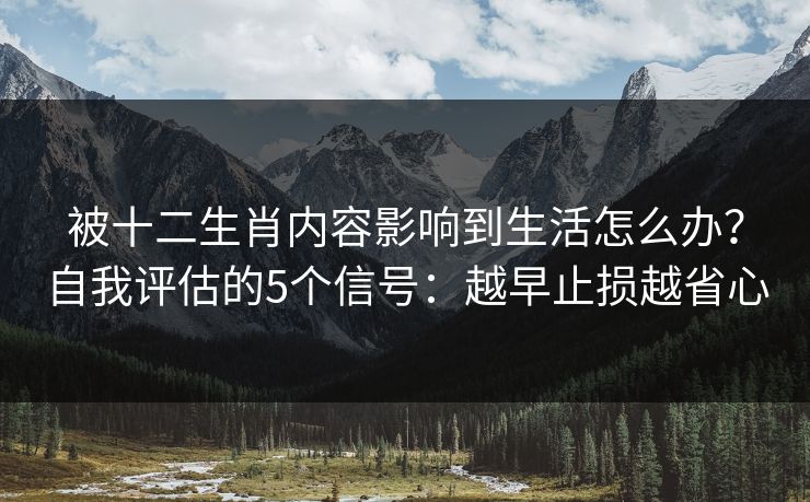被十二生肖内容影响到生活怎么办？自我评估的5个信号：越早止损越省心