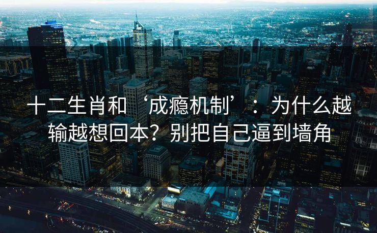 十二生肖和‘成瘾机制’：为什么越输越想回本？别把自己逼到墙角