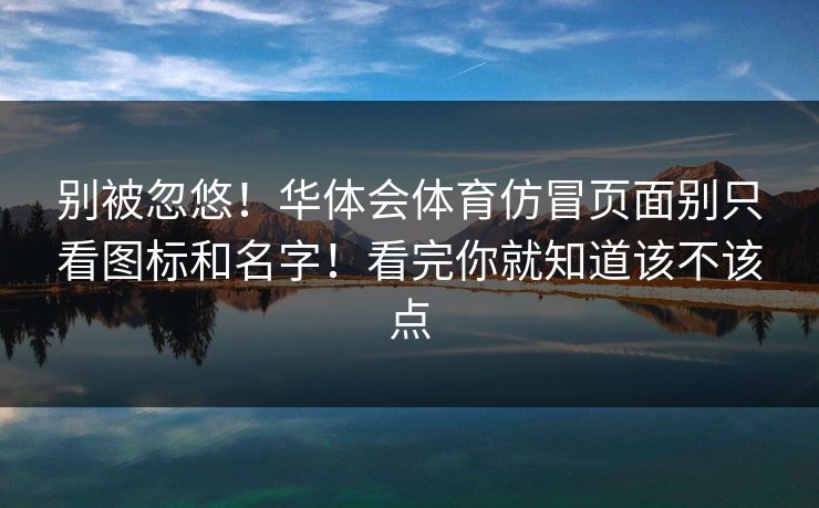 别被忽悠！华体会体育仿冒页面别只看图标和名字！看完你就知道该不该点