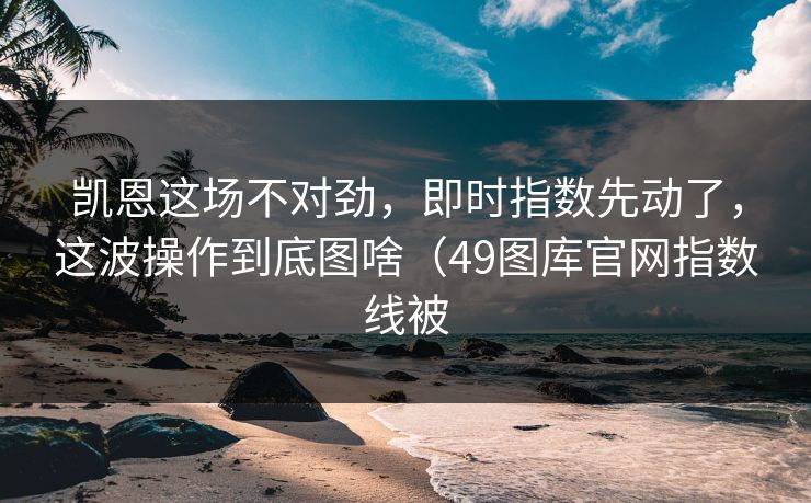 凯恩这场不对劲，即时指数先动了，这波操作到底图啥（49图库官网指数线被