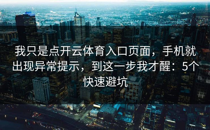 我只是点开云体育入口页面，手机就出现异常提示，到这一步我才醒：5个快速避坑