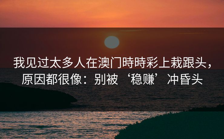 我见过太多人在澳门時時彩上栽跟头，原因都很像：别被‘稳赚’冲昏头
