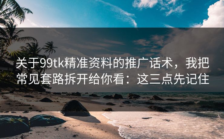 关于99tk精准资料的推广话术，我把常见套路拆开给你看：这三点先记住