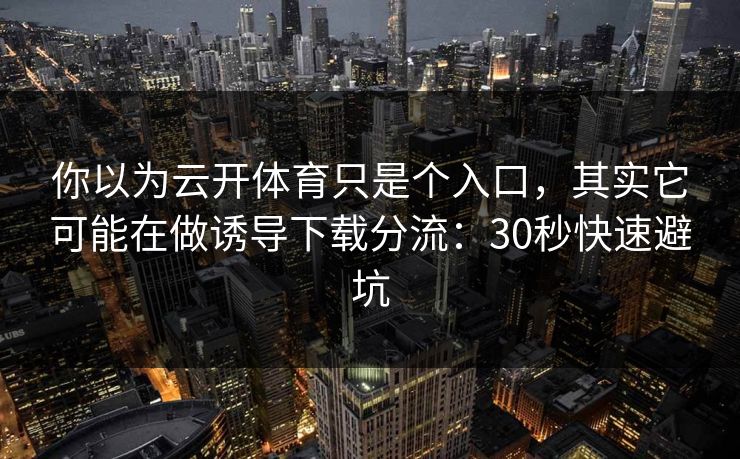 你以为云开体育只是个入口，其实它可能在做诱导下载分流：30秒快速避坑