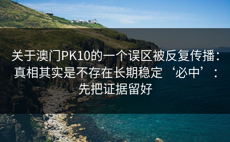 关于澳门PK10的一个误区被反复传播：真相其实是不存在长期稳定‘必中’：先把证据留好