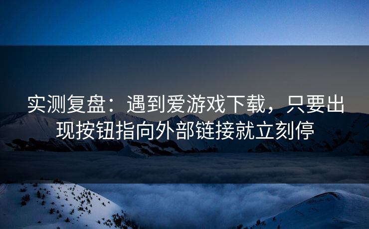 实测复盘：遇到爱游戏下载，只要出现按钮指向外部链接就立刻停