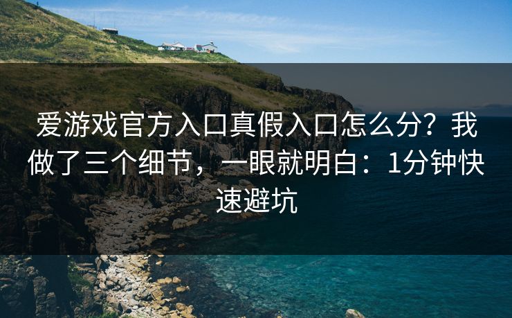 爱游戏官方入口真假入口怎么分？我做了三个细节，一眼就明白：1分钟快速避坑