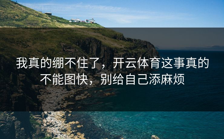 我真的绷不住了，开云体育这事真的不能图快，别给自己添麻烦