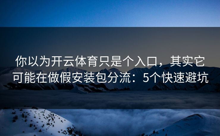 你以为开云体育只是个入口，其实它可能在做假安装包分流：5个快速避坑