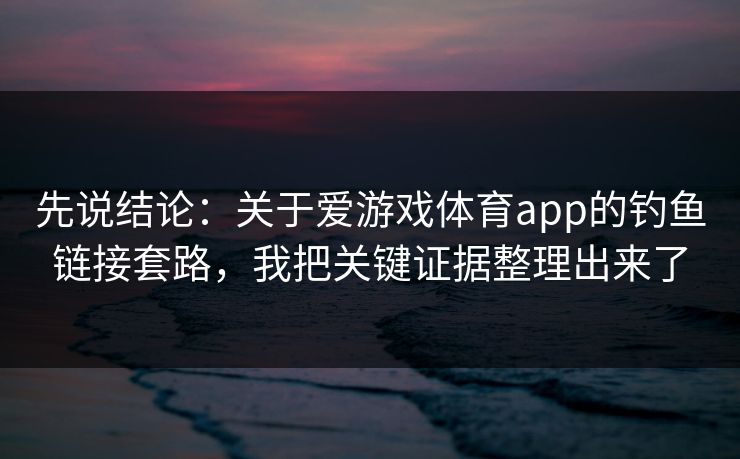 先说结论：关于爱游戏体育app的钓鱼链接套路，我把关键证据整理出来了