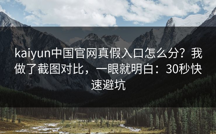 kaiyun中国官网真假入口怎么分？我做了截图对比，一眼就明白：30秒快速避坑
