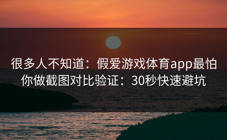 很多人不知道：假爱游戏体育app最怕你做截图对比验证：30秒快速避坑