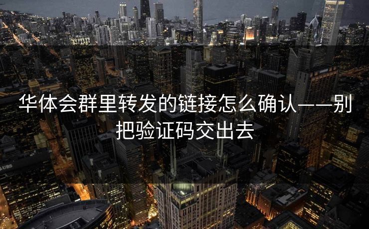 华体会群里转发的链接怎么确认——别把验证码交出去