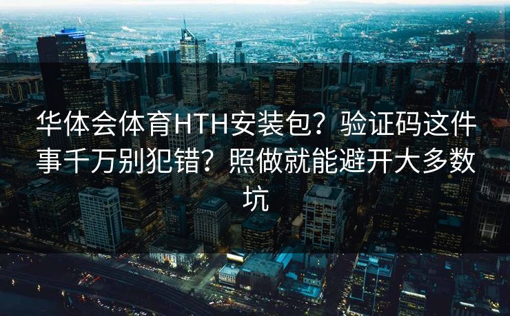 华体会体育HTH安装包？验证码这件事千万别犯错？照做就能避开大多数坑