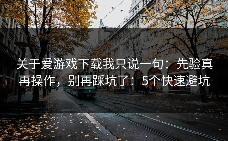 关于爱游戏下载我只说一句：先验真再操作，别再踩坑了：5个快速避坑