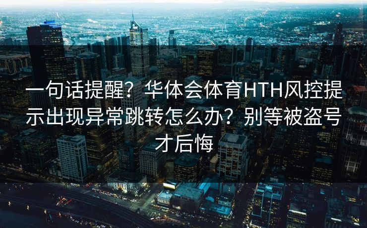 一句话提醒？华体会体育HTH风控提示出现异常跳转怎么办？别等被盗号才后悔