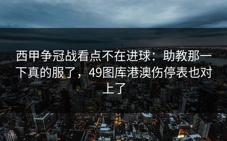 西甲争冠战看点不在进球：助教那一下真的服了，49图库港澳伤停表也对上了